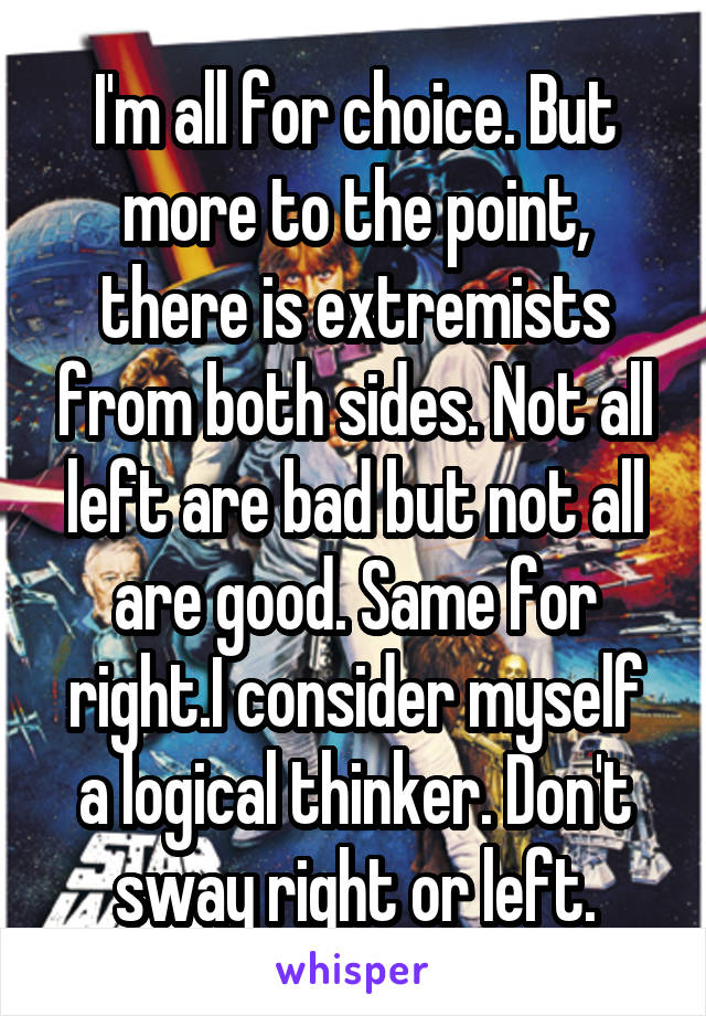 I'm all for choice. But more to the point, there is extremists from both sides. Not all left are bad but not all are good. Same for right.I consider myself a logical thinker. Don't sway right or left.