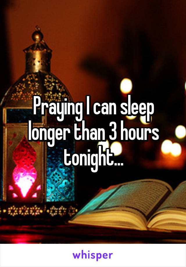 Praying I can sleep longer than 3 hours tonight...