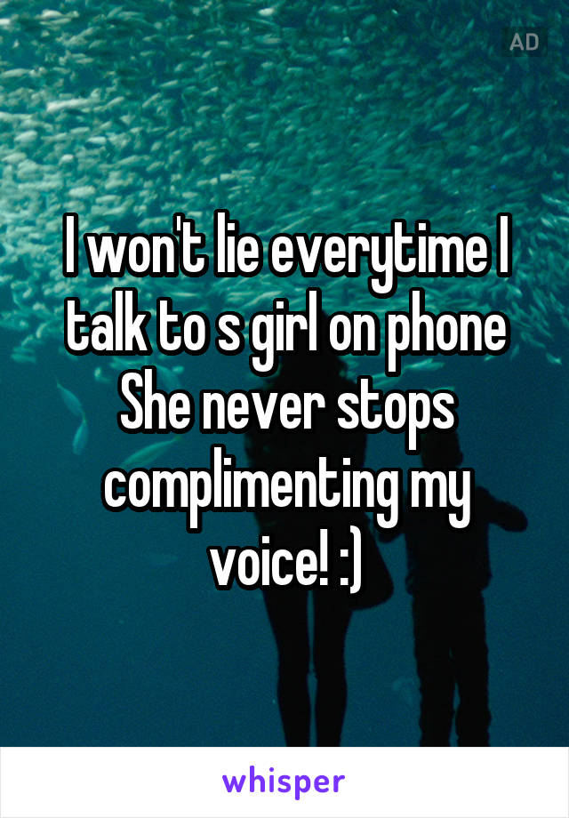 I won't lie everytime I talk to s girl on phone
She never stops complimenting my voice! :)