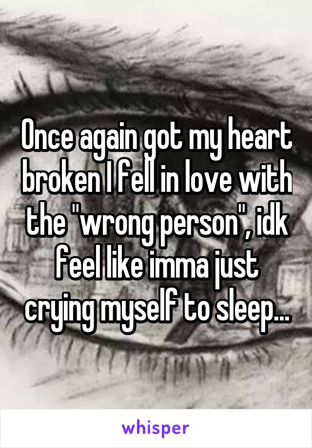 Once again got my heart broken I fell in love with the "wrong person", idk feel like imma just crying myself to sleep...