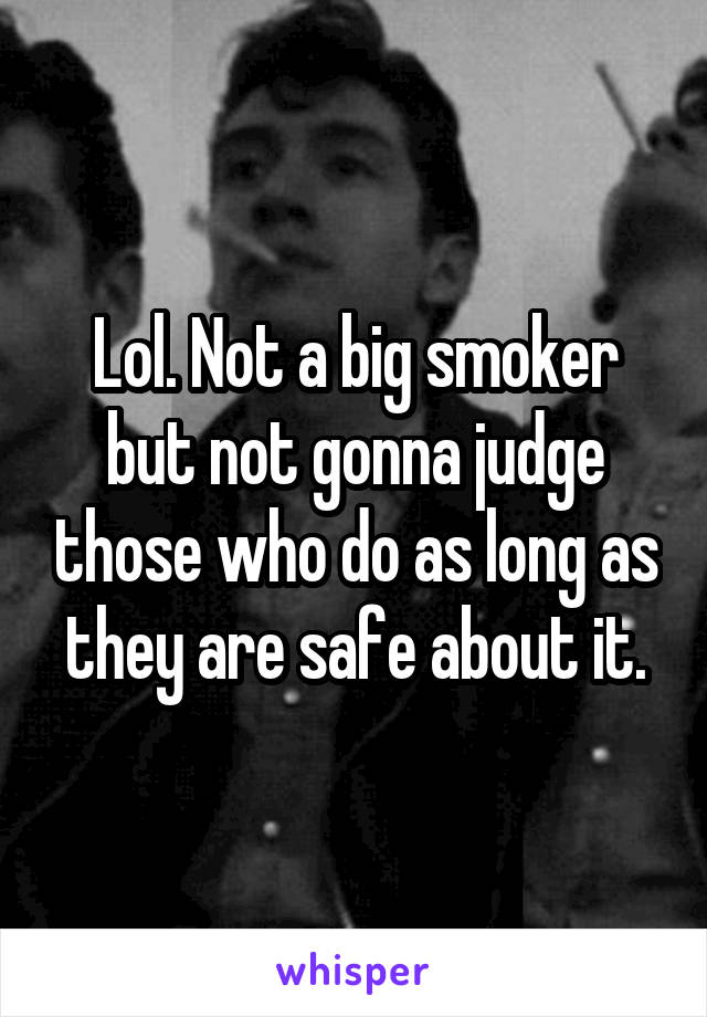 Lol. Not a big smoker but not gonna judge those who do as long as they are safe about it.