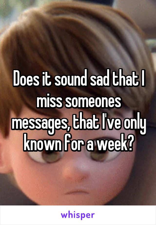 Does it sound sad that I miss someones messages, that I've only known for a week?