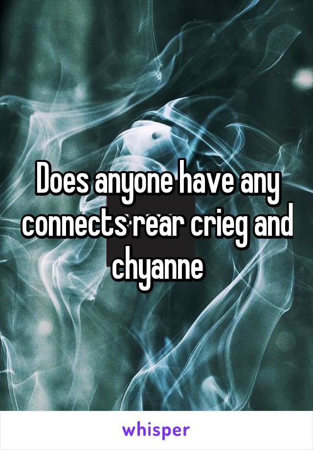 Does anyone have any connects rear crieg and chyanne