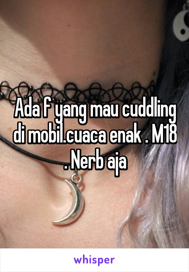 Ada f yang mau cuddling di mobil.cuaca enak . M18 . Nerb aja