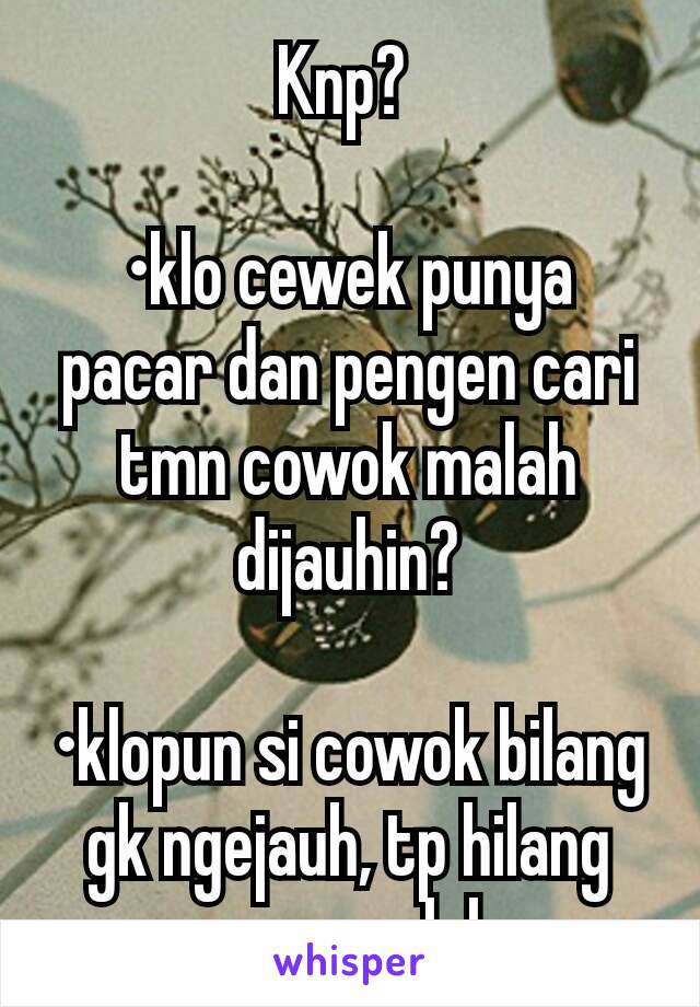 Knp? 

•klo cewek punya pacar dan pengen cari tmn cowok malah dijauhin?

•klopun si cowok bilang gk ngejauh, tp hilang secara perlahan