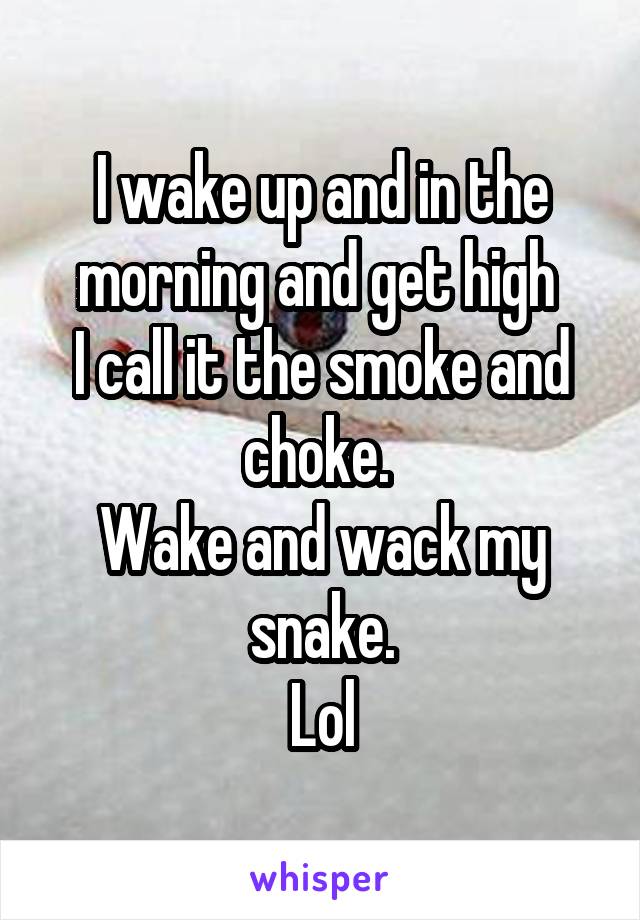 I wake up and in the morning and get high 
I call it the smoke and choke. 
Wake and wack my snake.
Lol