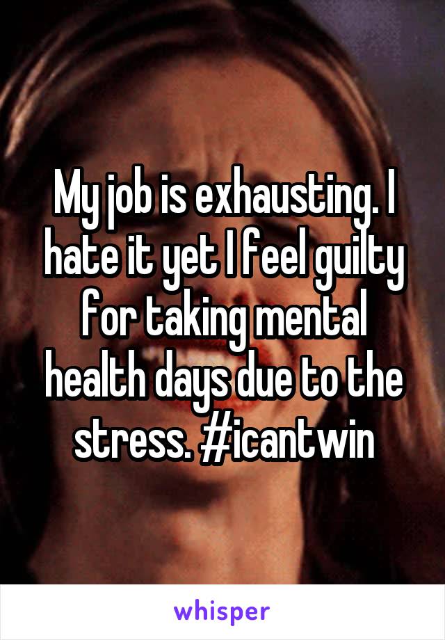 My job is exhausting. I hate it yet I feel guilty for taking mental health days due to the stress. #icantwin