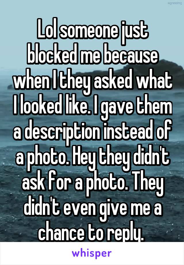 Lol someone just blocked me because when I they asked what I looked like. I gave them a description instead of a photo. Hey they didn't ask for a photo. They didn't even give me a chance to reply. 