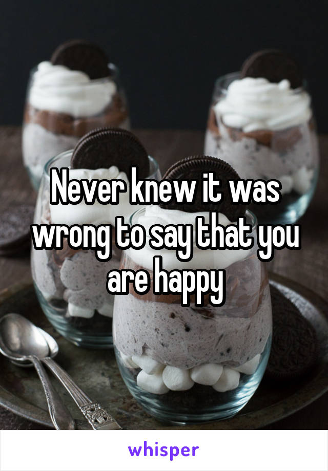 Never knew it was wrong to say that you are happy