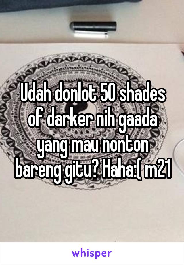 Udah donlot 50 shades of darker nih gaada yang mau nonton bareng gitu? Haha:( m21