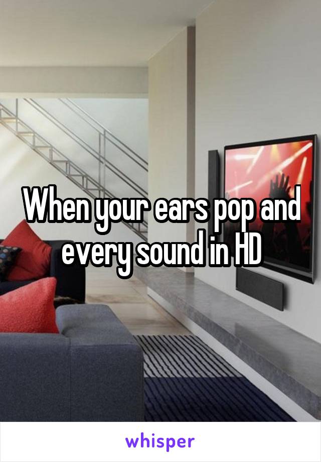 When your ears pop and every sound in HD