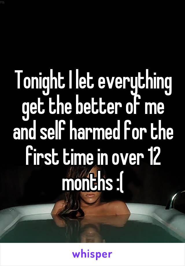 Tonight I let everything get the better of me and self harmed for the first time in over 12 months :(