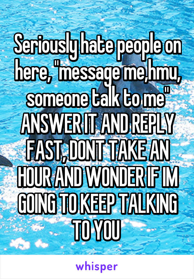 Seriously hate people on here, "message me,hmu, someone talk to me" ANSWER IT AND REPLY FAST, DONT TAKE AN HOUR AND WONDER IF IM GOING TO KEEP TALKING TO YOU 