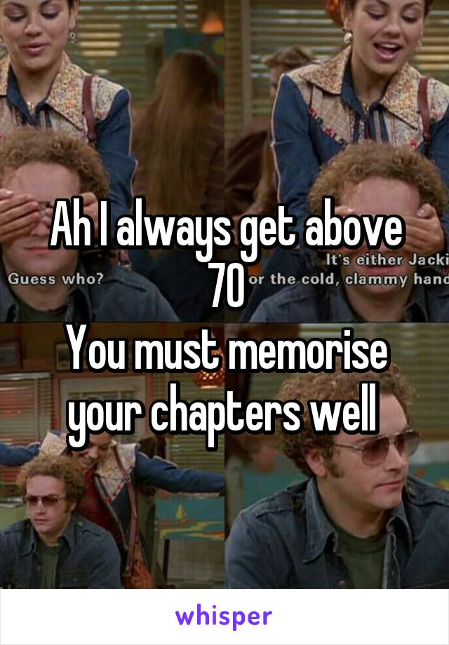 Ah I always get above 70
You must memorise your chapters well 