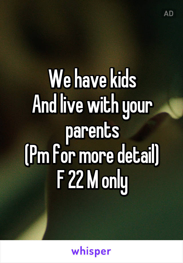 We have kids
And live with your parents
(Pm for more detail)
F 22 M only