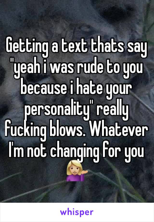 Getting a text thats say "yeah i was rude to you because i hate your personality" really fucking blows. Whatever I'm not changing for you 💁🏼