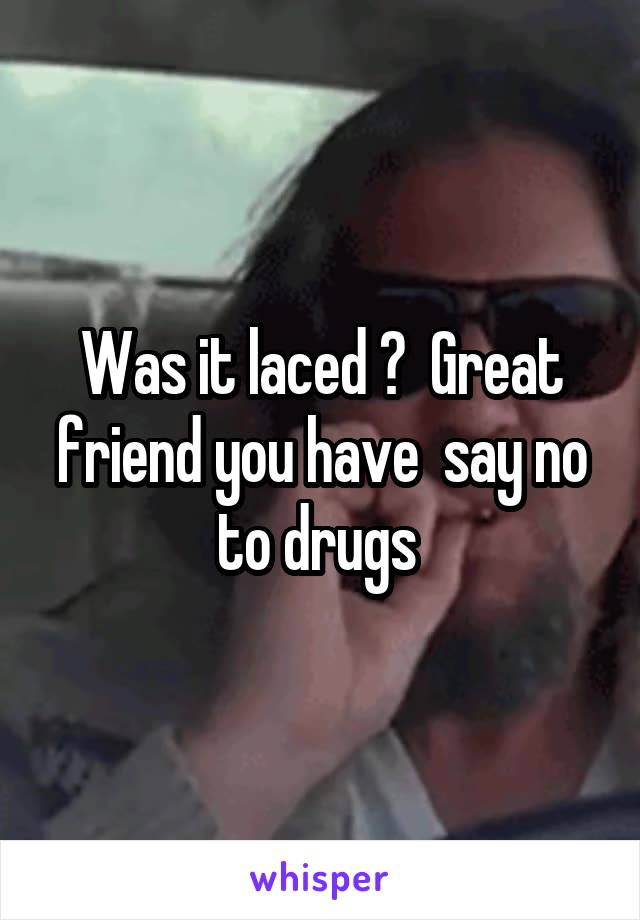 Was it laced ?  Great friend you have  say no to drugs 