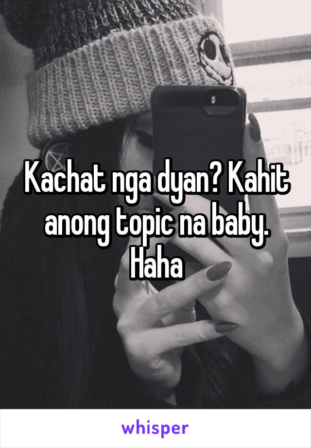 Kachat nga dyan? Kahit anong topic na baby. Haha