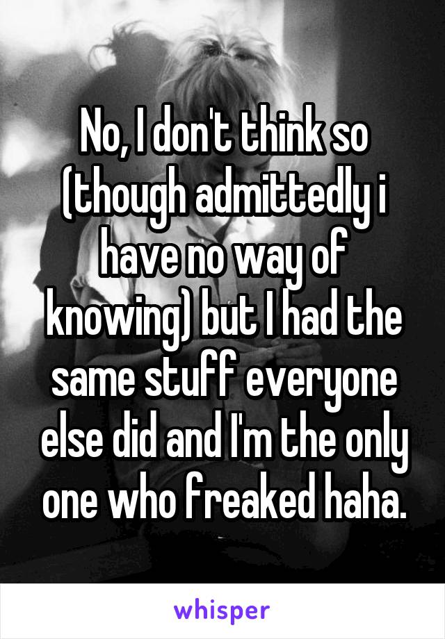 No, I don't think so (though admittedly i have no way of knowing) but I had the same stuff everyone else did and I'm the only one who freaked haha.