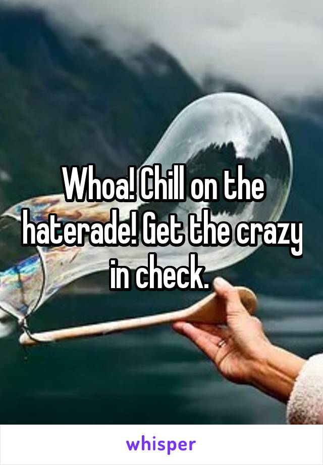 Whoa! Chill on the haterade! Get the crazy in check. 