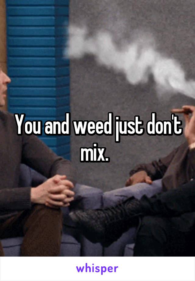 You and weed just don't mix.  