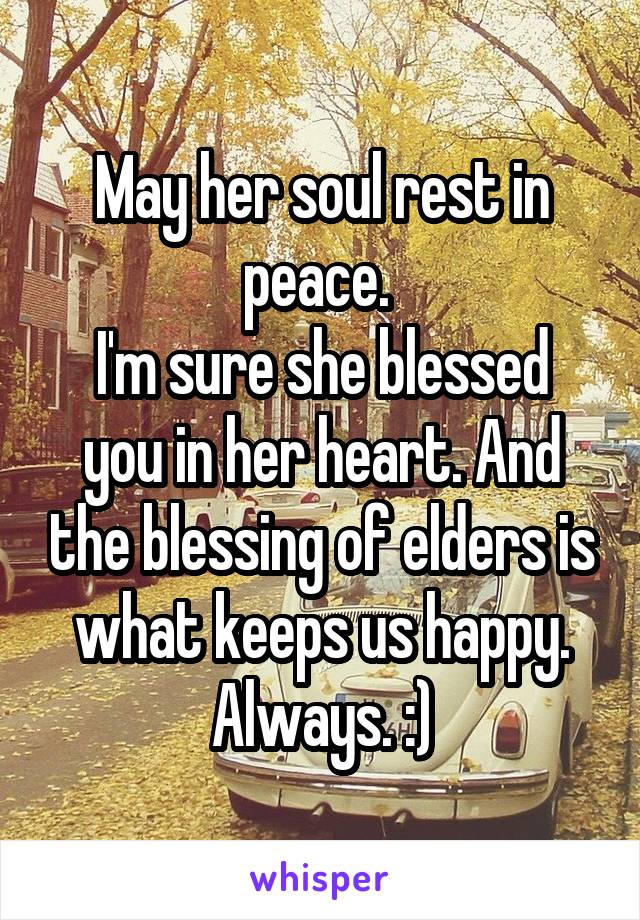 May her soul rest in peace. 
I'm sure she blessed you in her heart. And the blessing of elders is what keeps us happy. Always. :)