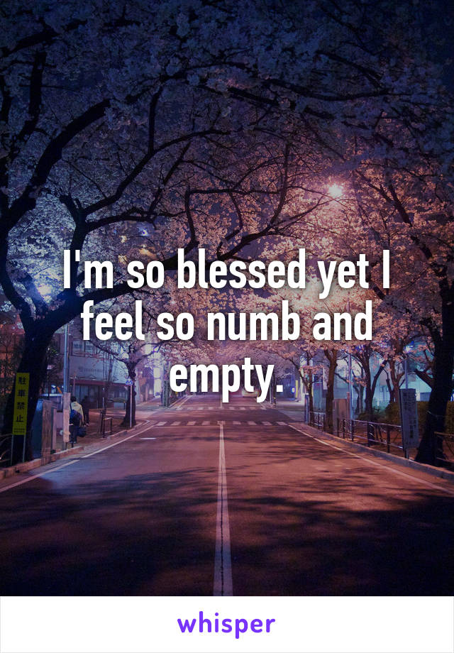 I'm so blessed yet I feel so numb and empty.