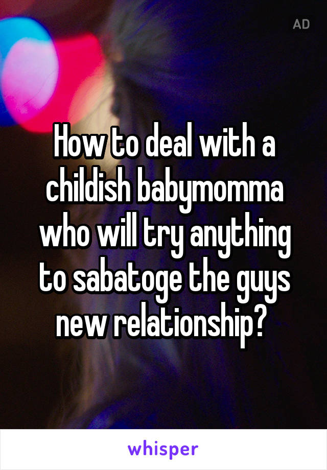 How to deal with a childish babymomma who will try anything to sabatoge the guys new relationship? 