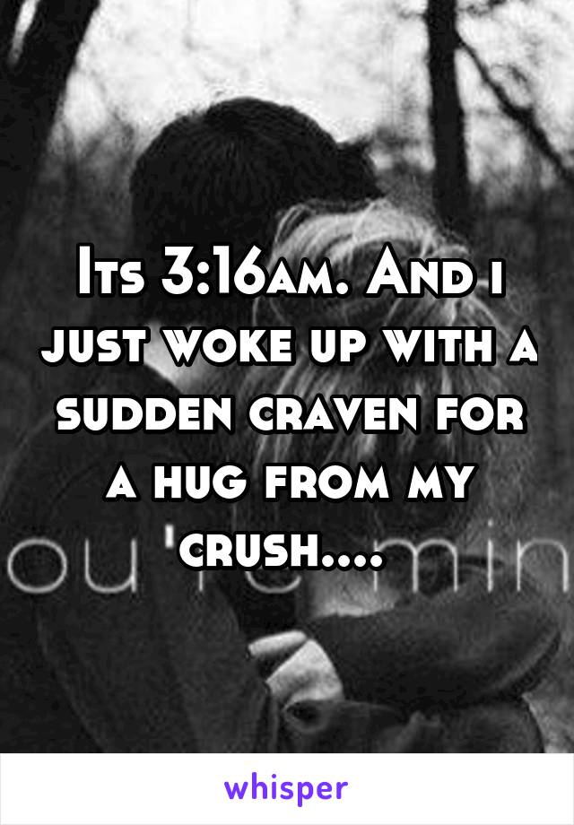 Its 3:16am. And i just woke up with a sudden craven for a hug from my crush.... 