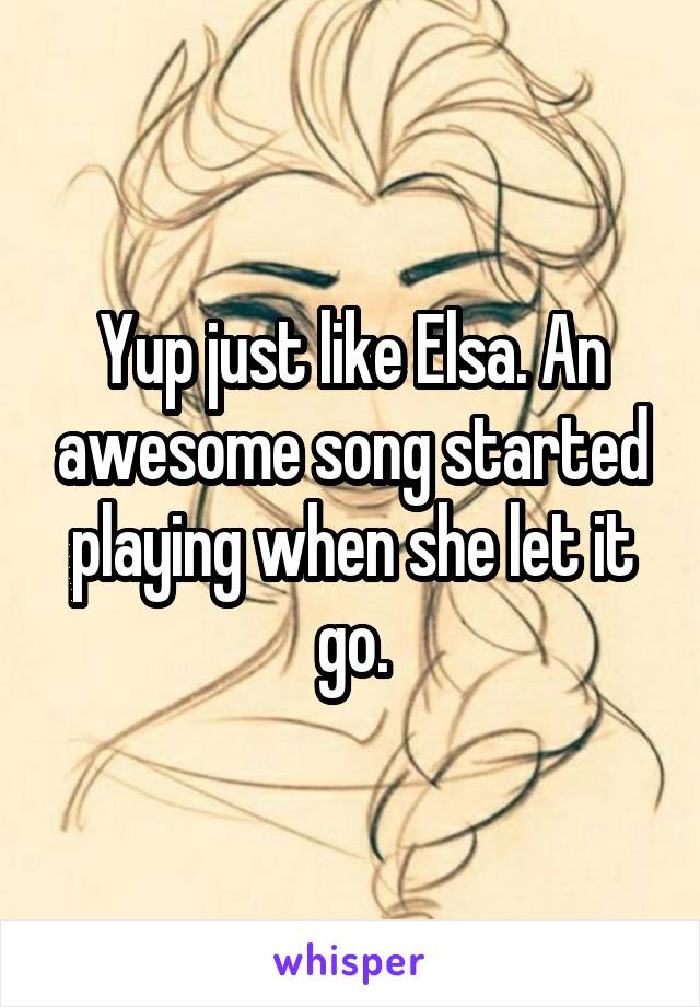 Yup just like Elsa. An awesome song started playing when she let it go.