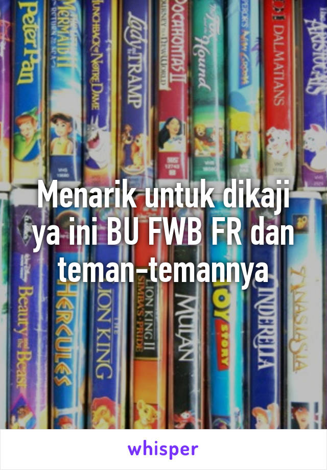 Menarik untuk dikaji ya ini BU FWB FR dan teman-temannya