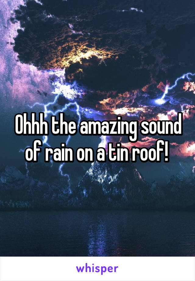 Ohhh the amazing sound of rain on a tin roof! 