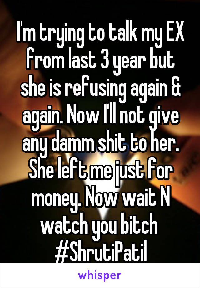 I'm trying to talk my EX from last 3 year but she is refusing again & again. Now I'll not give any damm shit to her. She left me just for money. Now wait N watch you bitch 
#ShrutiPatil