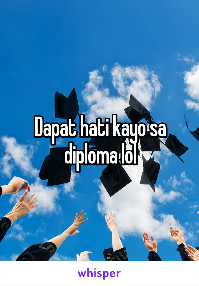 Dapat hati kayo sa diploma lol