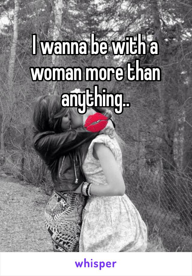 I wanna be with a woman more than anything.. 
💋