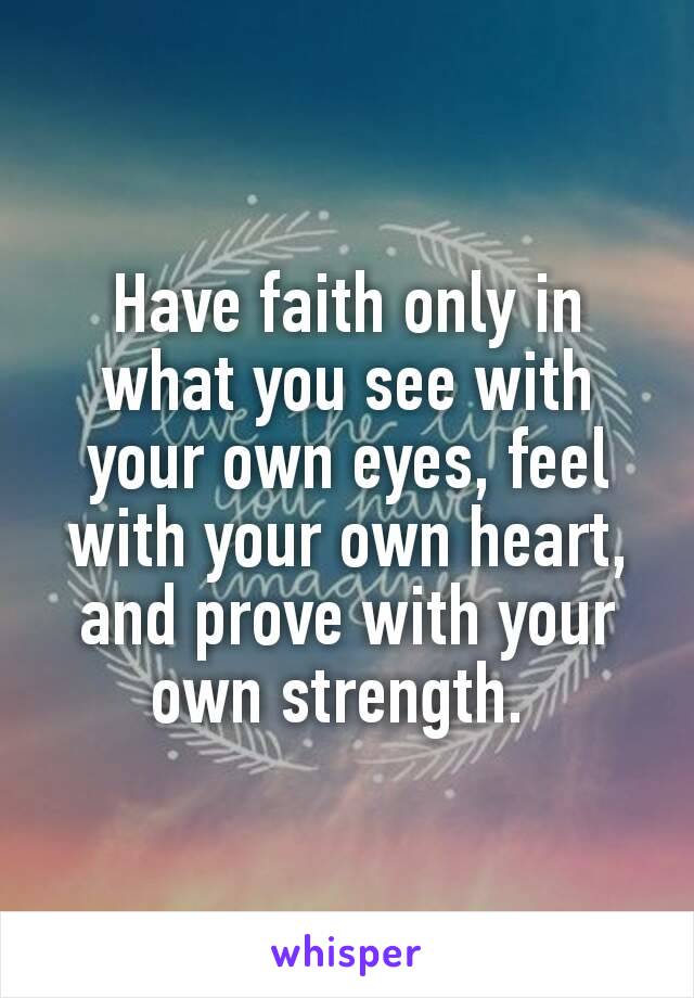 Have faith only in what you see with your own eyes, feel with your own heart, and prove with your own strength. 