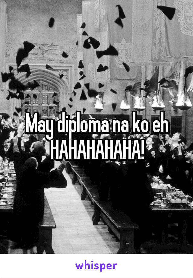 May diploma na ko eh
 HAHAHAHAHA! 