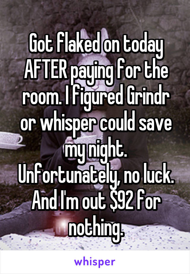 Got flaked on today AFTER paying for the room. I figured Grindr or whisper could save my night. Unfortunately, no luck. And I'm out $92 for nothing.