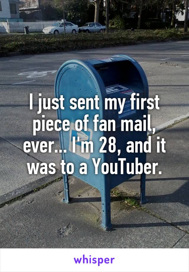 I just sent my first piece of fan mail, ever... I'm 28, and it was to a YouTuber.