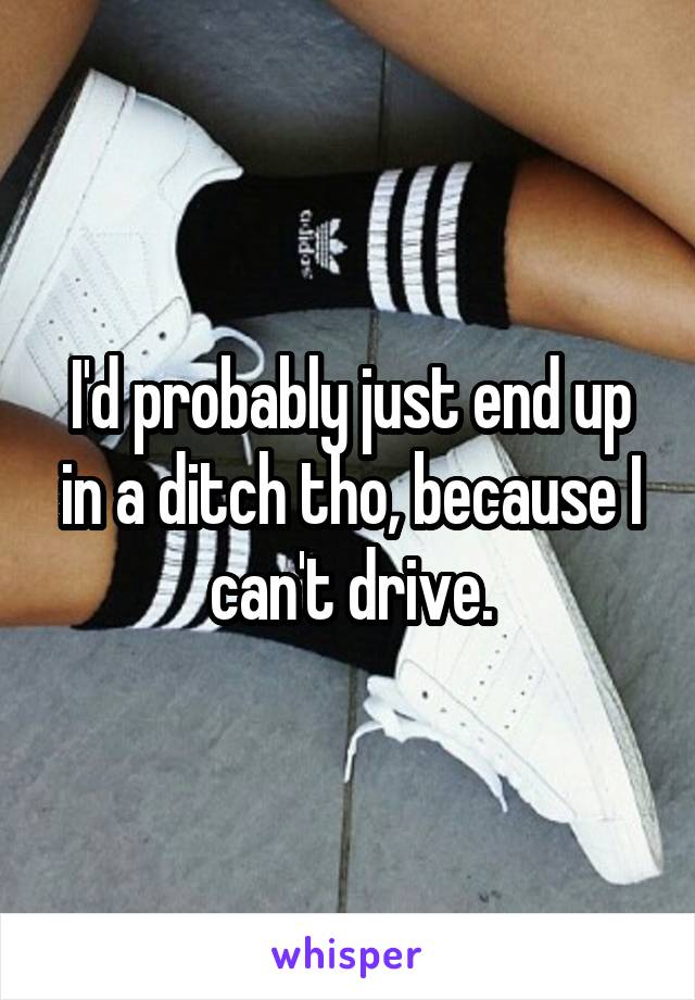 I'd probably just end up in a ditch tho, because I can't drive.