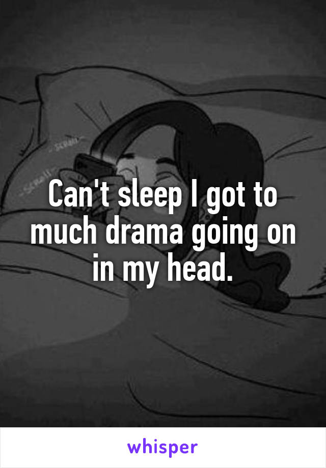 Can't sleep I got to much drama going on in my head.