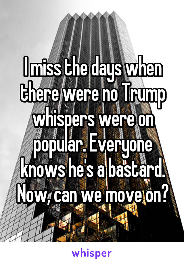 I miss the days when there were no Trump whispers were on popular. Everyone knows he's a bastard. Now, can we move on?