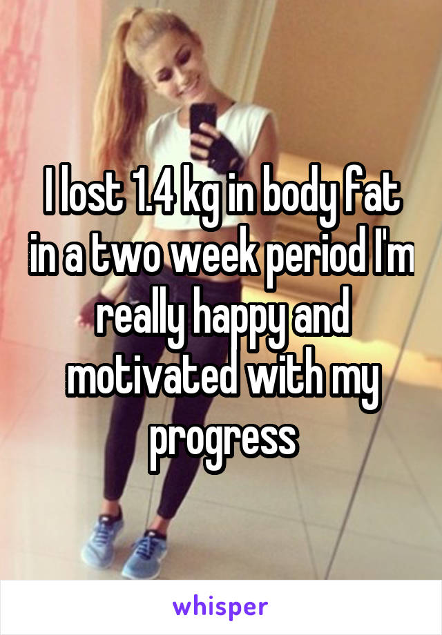 I lost 1.4 kg in body fat in a two week period I'm really happy and motivated with my progress