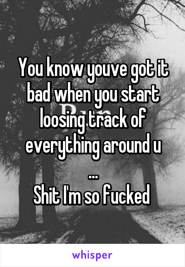 You know youve got it bad when you start loosing track of everything around u
...
Shit I'm so fucked 