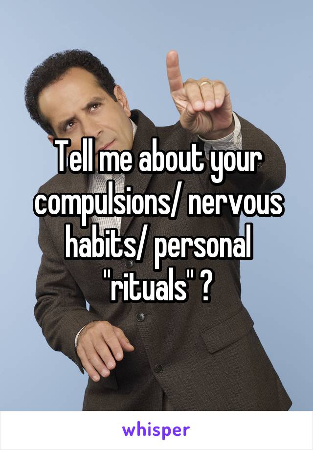 Tell me about your compulsions/ nervous habits/ personal "rituals" ?