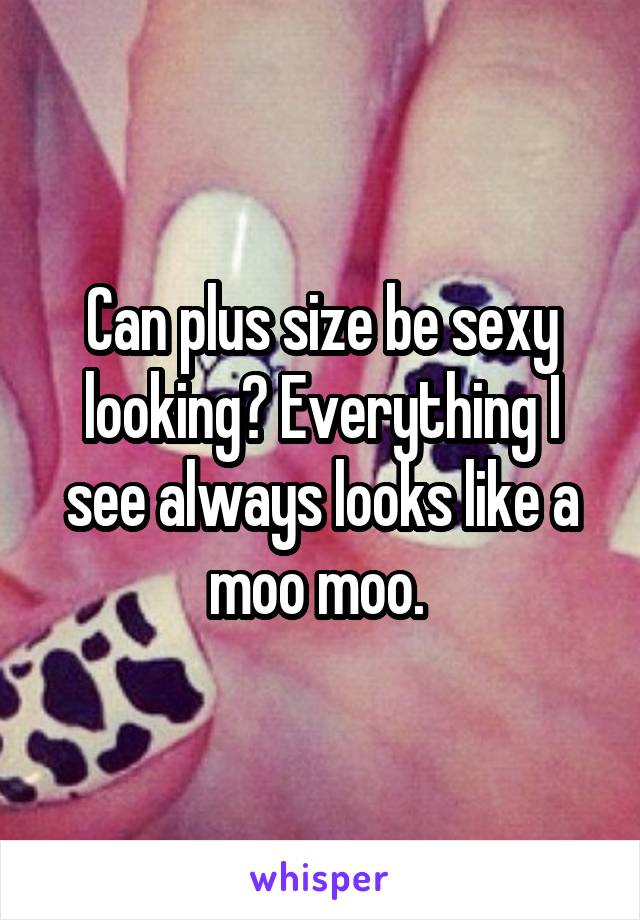 Can plus size be sexy looking? Everything I see always looks like a moo moo. 