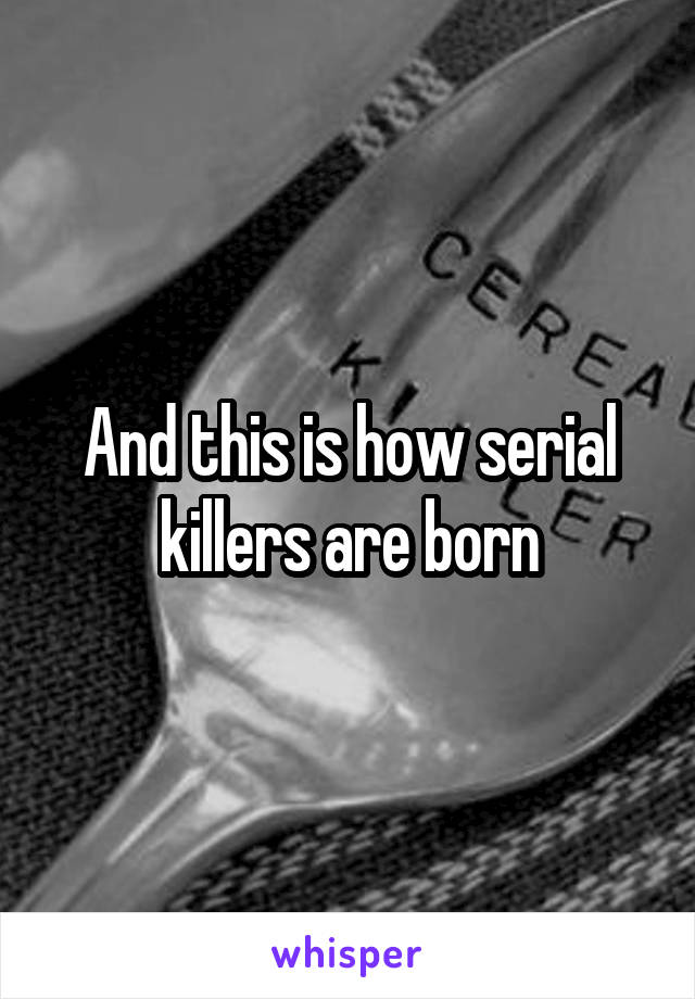 And this is how serial killers are born