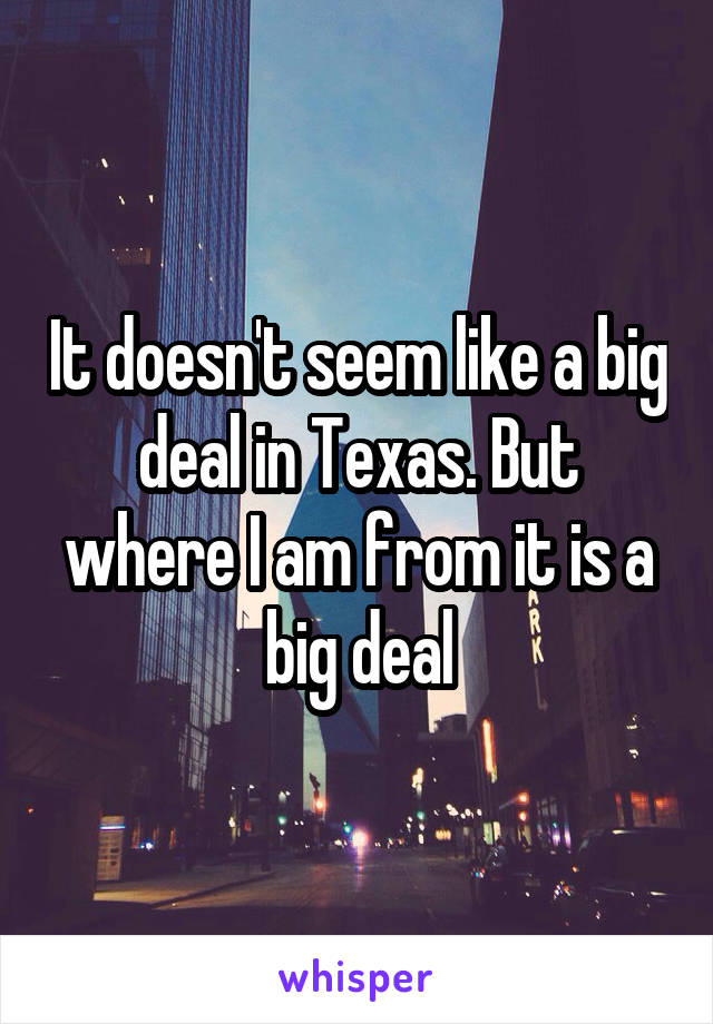 It doesn't seem like a big deal in Texas. But where I am from it is a big deal