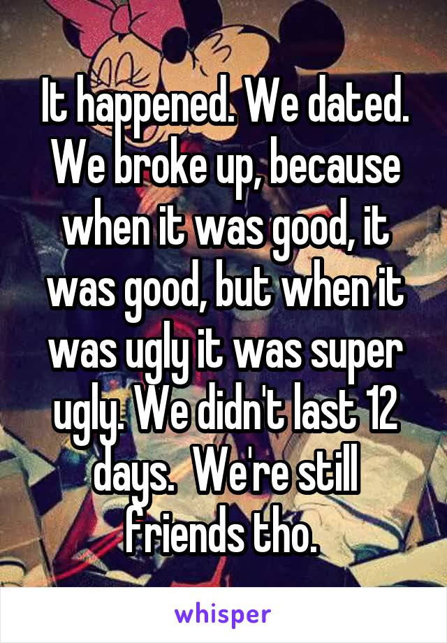 It happened. We dated. We broke up, because when it was good, it was good, but when it was ugly it was super ugly. We didn't last 12 days.  We're still friends tho. 
