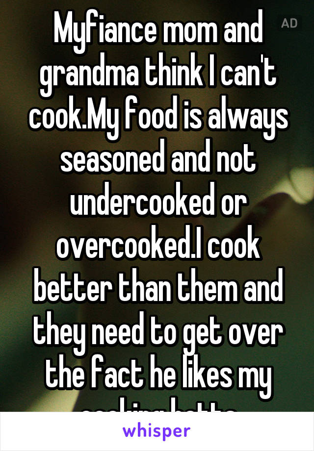 Myfiance mom and grandma think I can't cook.My food is always seasoned and not undercooked or overcooked.I cook better than them and they need to get over the fact he likes my cooking betta